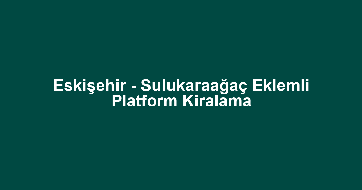 Eskişehir - Sulukaraağaç Eklemli Platform Kiralama