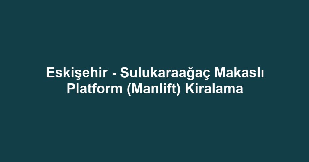 Eskişehir - Sulukaraağaç Makaslı Platform (Manlift) Kiralama