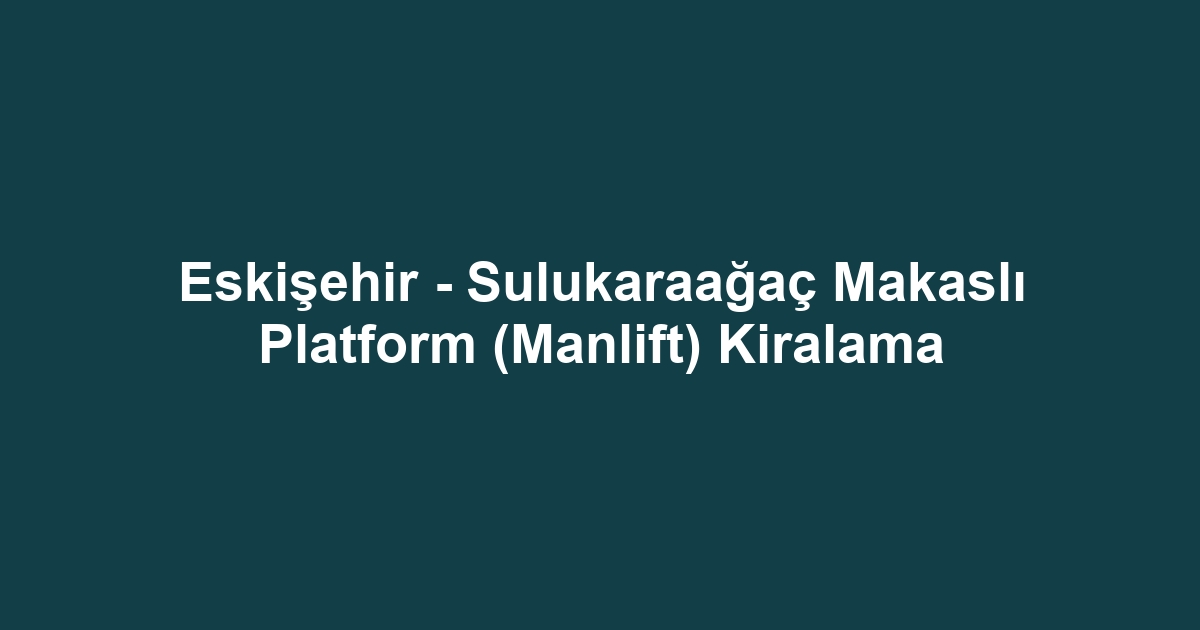 Eskişehir - Sulukaraağaç Makaslı Platform (Manlift) Kiralama