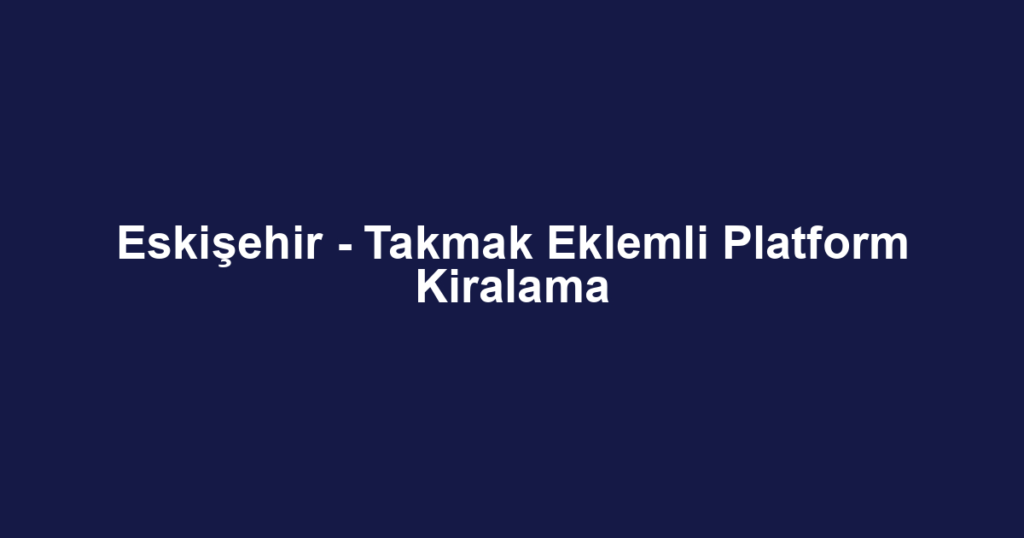 Eskişehir - Takmak Eklemli Platform Kiralama