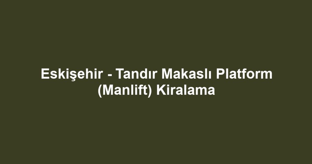 Eskişehir - Tandır Makaslı Platform (Manlift) Kiralama