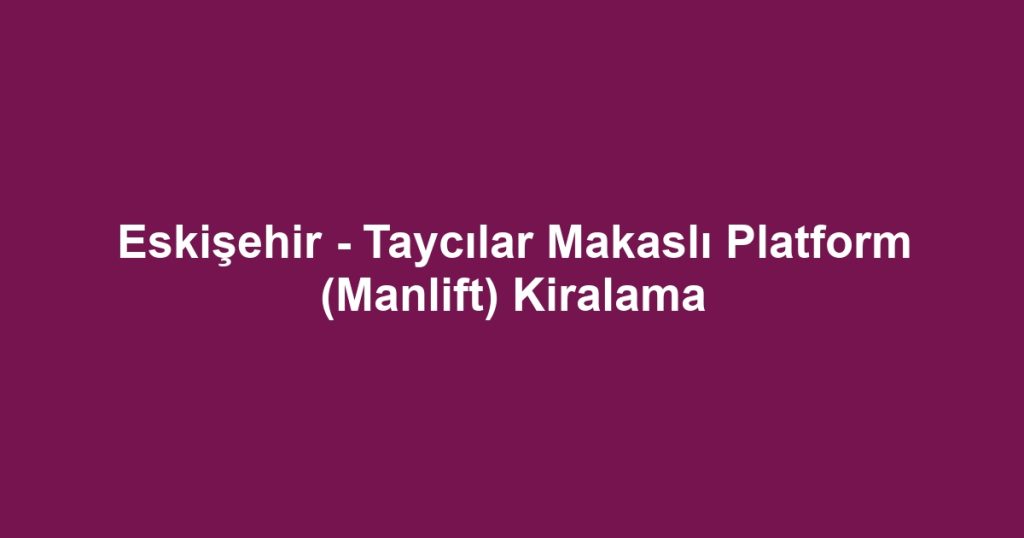 Eskişehir - Taycılar Makaslı Platform (Manlift) Kiralama
