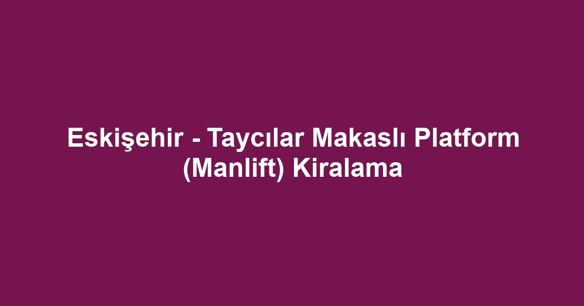 Eskişehir - Taycılar Makaslı Platform (Manlift) Kiralama