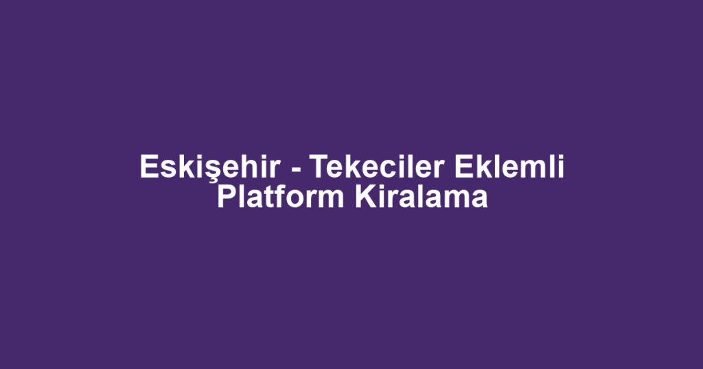 Eskişehir - Tekeciler Eklemli Platform Kiralama