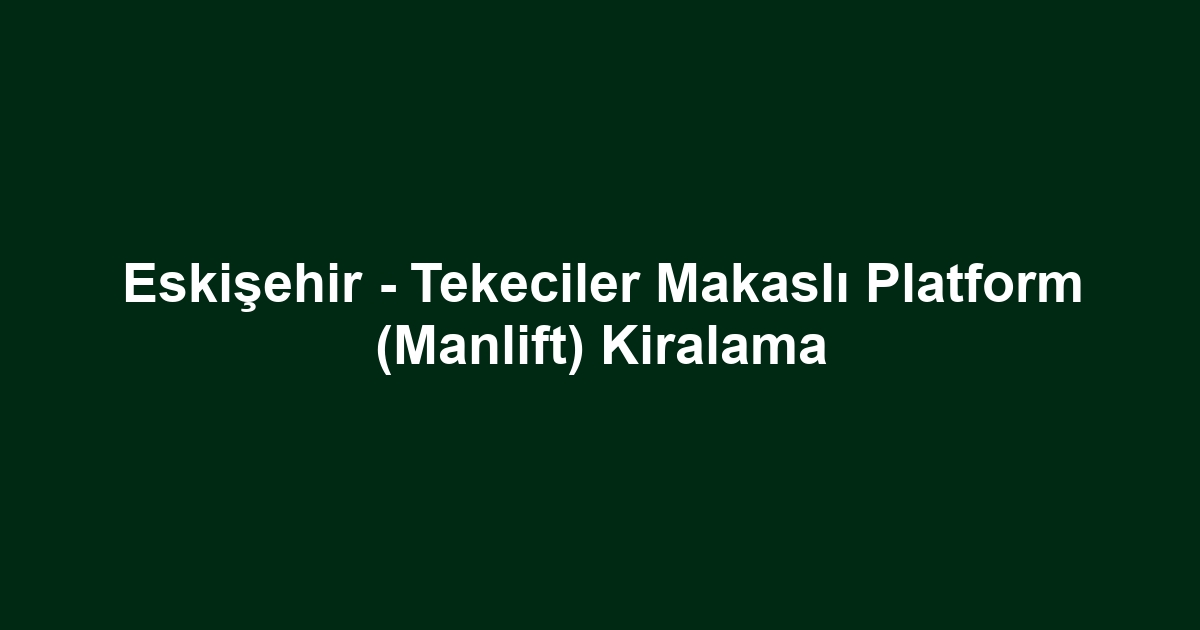 Eskişehir - Tekeciler Makaslı Platform (Manlift) Kiralama