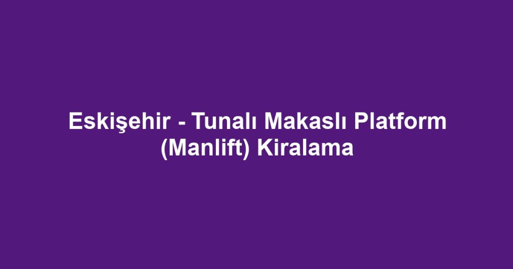 Eskişehir - Tunalı Makaslı Platform (Manlift) Kiralama
