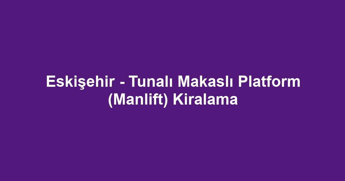 Eskişehir - Tunalı Makaslı Platform (Manlift) Kiralama