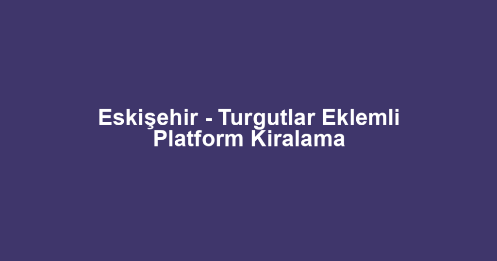 Eskişehir - Turgutlar Eklemli Platform Kiralama