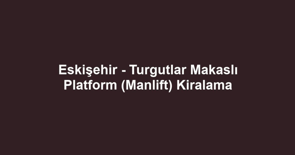 Eskişehir - Turgutlar Makaslı Platform (Manlift) Kiralama