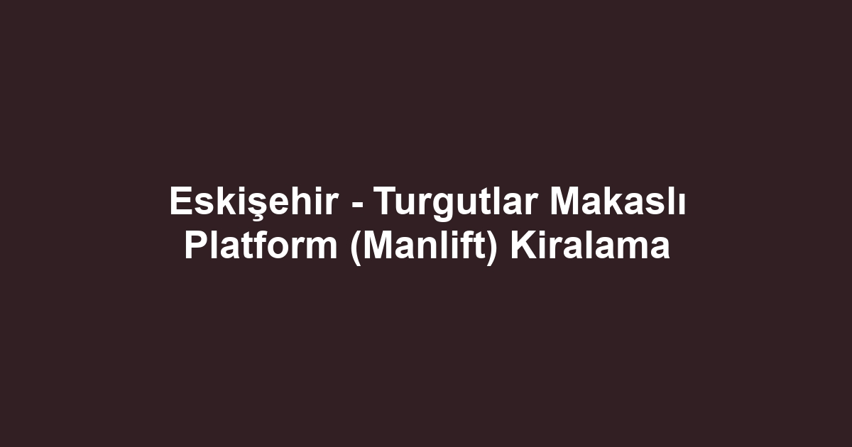 Eskişehir - Turgutlar Makaslı Platform (Manlift) Kiralama