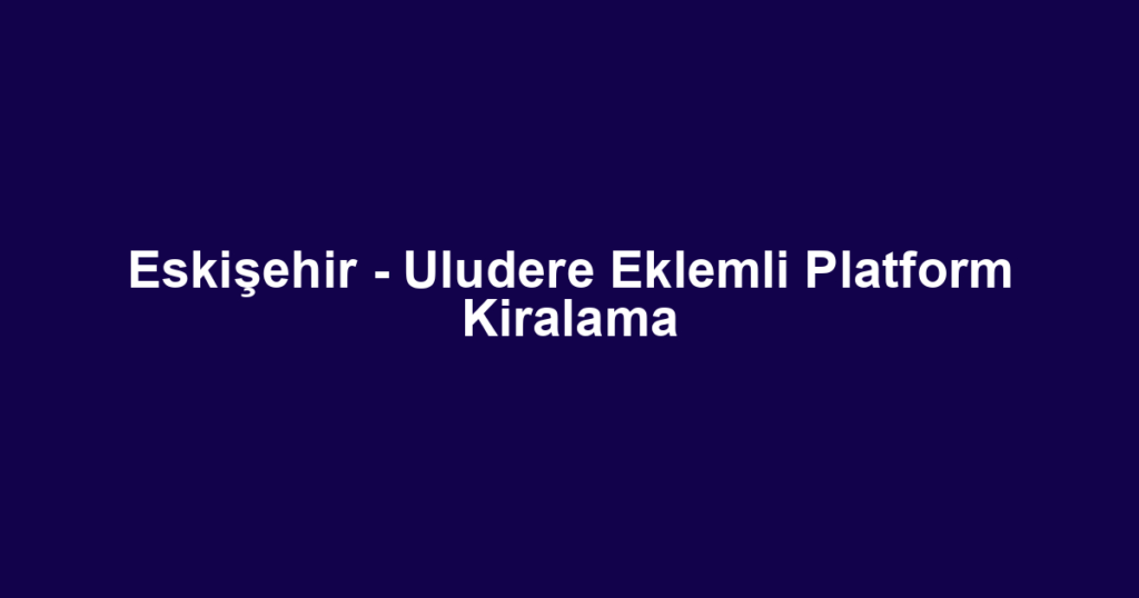 Eskişehir - Uludere Eklemli Platform Kiralama