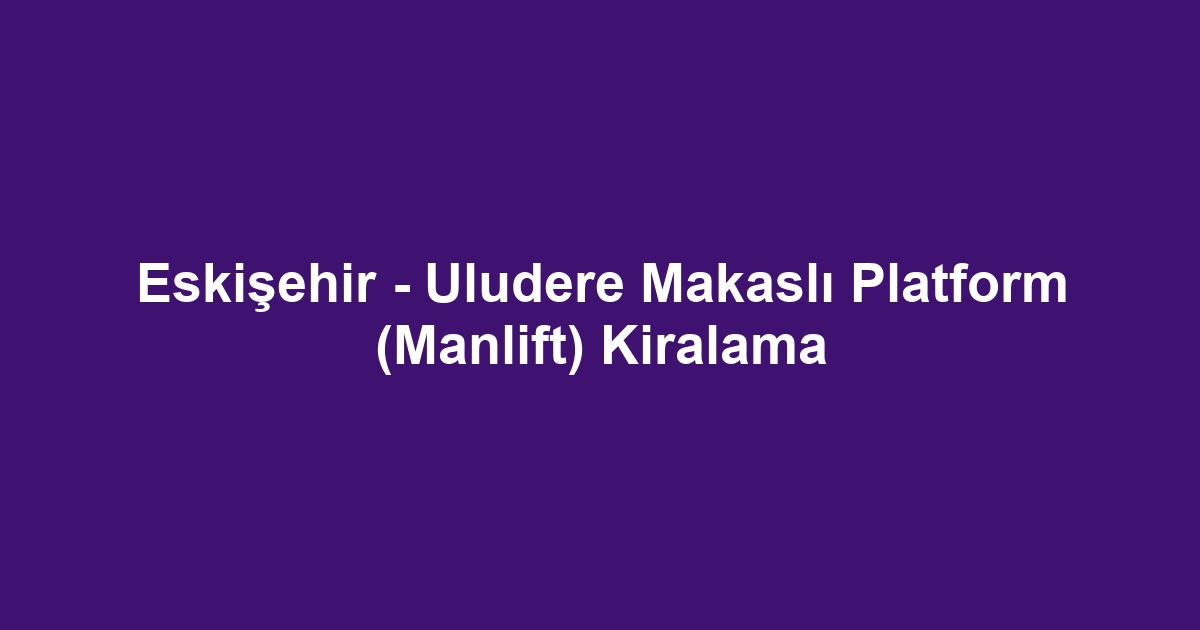 Eskişehir - Uludere Makaslı Platform (Manlift) Kiralama