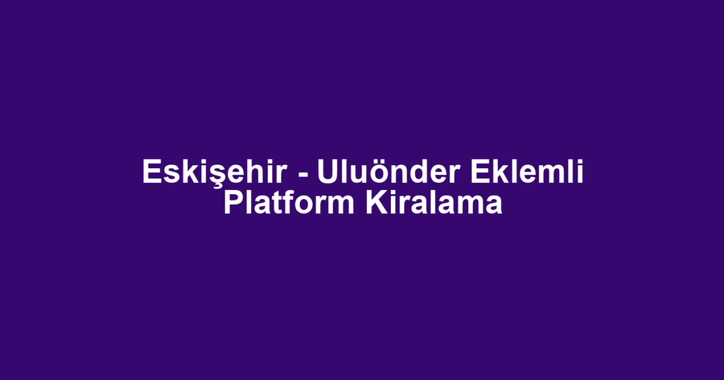 Eskişehir - Uluönder Eklemli Platform Kiralama