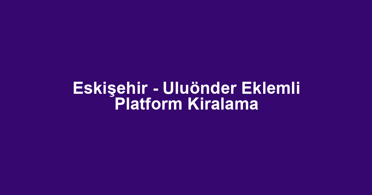 Eskişehir - Uluönder Eklemli Platform Kiralama
