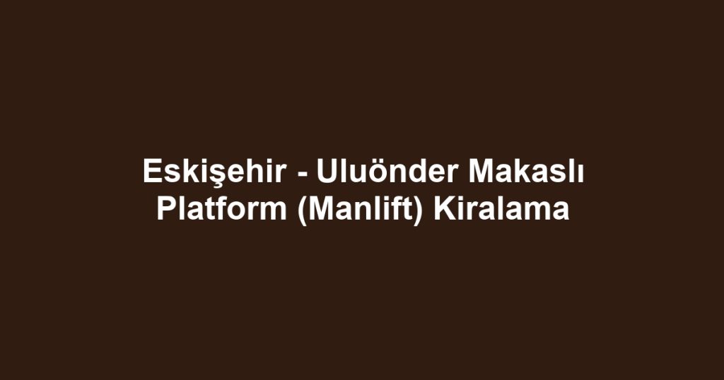 Eskişehir - Uluönder Makaslı Platform (Manlift) Kiralama