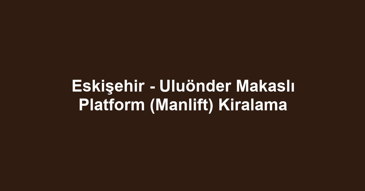 Eskişehir - Uluönder Makaslı Platform (Manlift) Kiralama