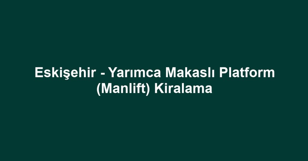 Eskişehir - Yarımca Makaslı Platform (Manlift) Kiralama