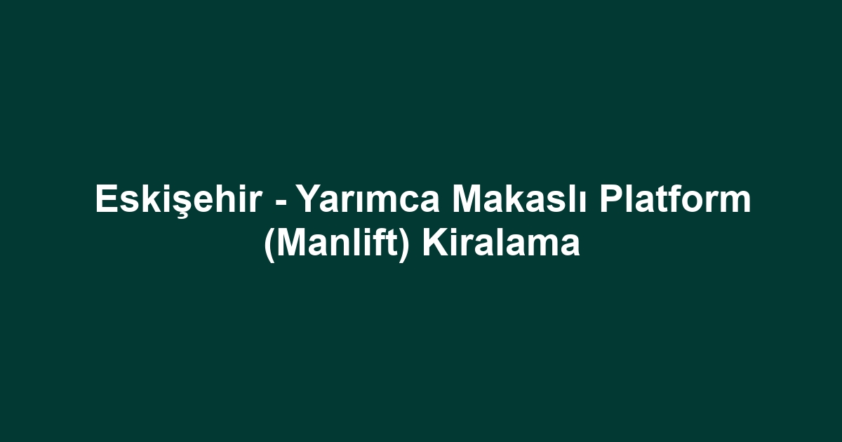 Eskişehir - Yarımca Makaslı Platform (Manlift) Kiralama