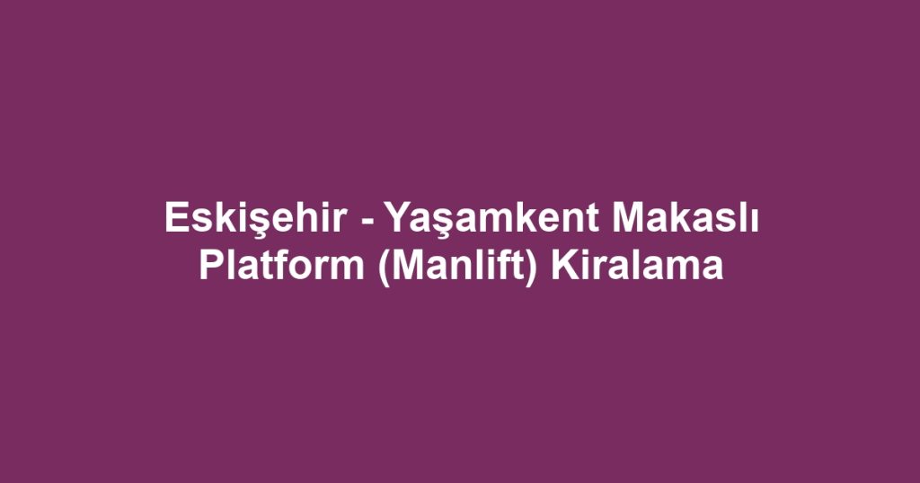 Eskişehir - Yaşamkent Makaslı Platform (Manlift) Kiralama