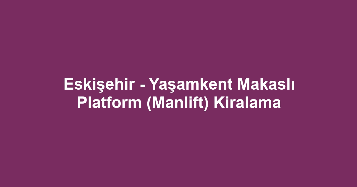 Eskişehir - Yaşamkent Makaslı Platform (Manlift) Kiralama