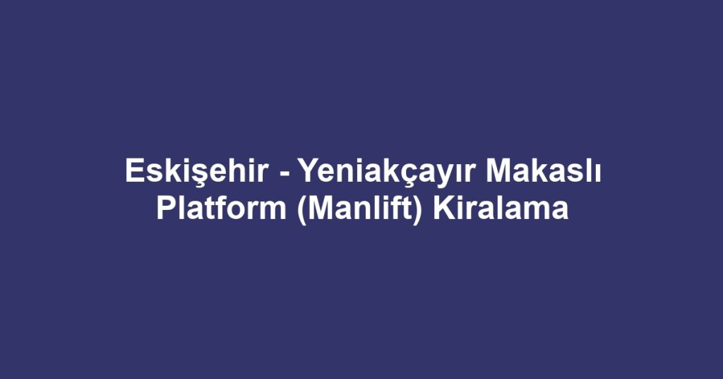 Eskişehir - Yeniakçayır Makaslı Platform (Manlift) Kiralama