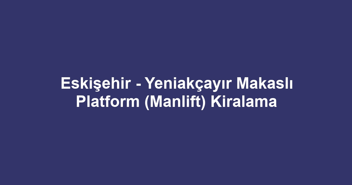 Eskişehir - Yeniakçayır Makaslı Platform (Manlift) Kiralama