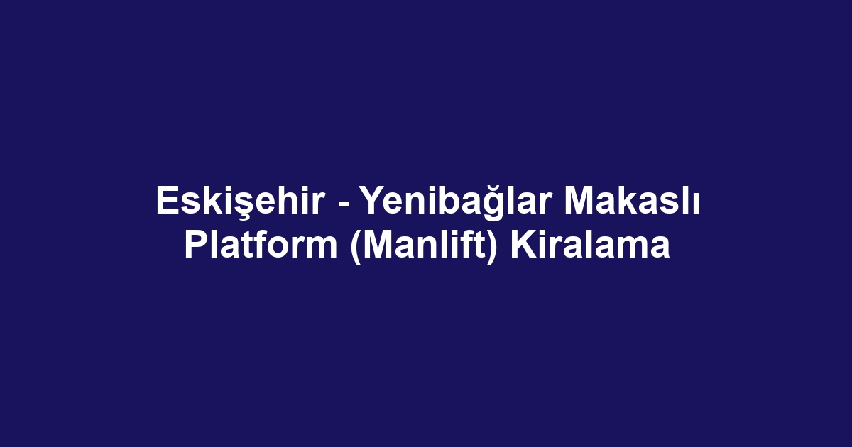 Eskişehir - Yenibağlar Makaslı Platform (Manlift) Kiralama