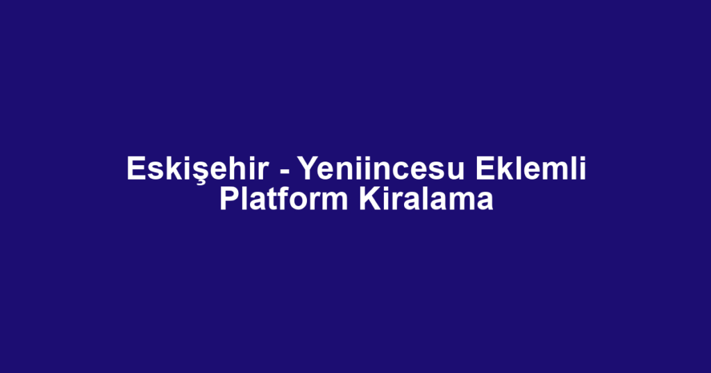 Eskişehir - Yeniincesu Eklemli Platform Kiralama