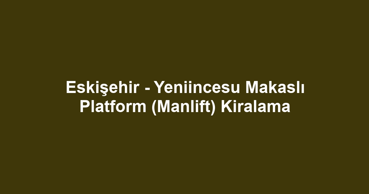 Eskişehir - Yeniincesu Makaslı Platform (Manlift) Kiralama
