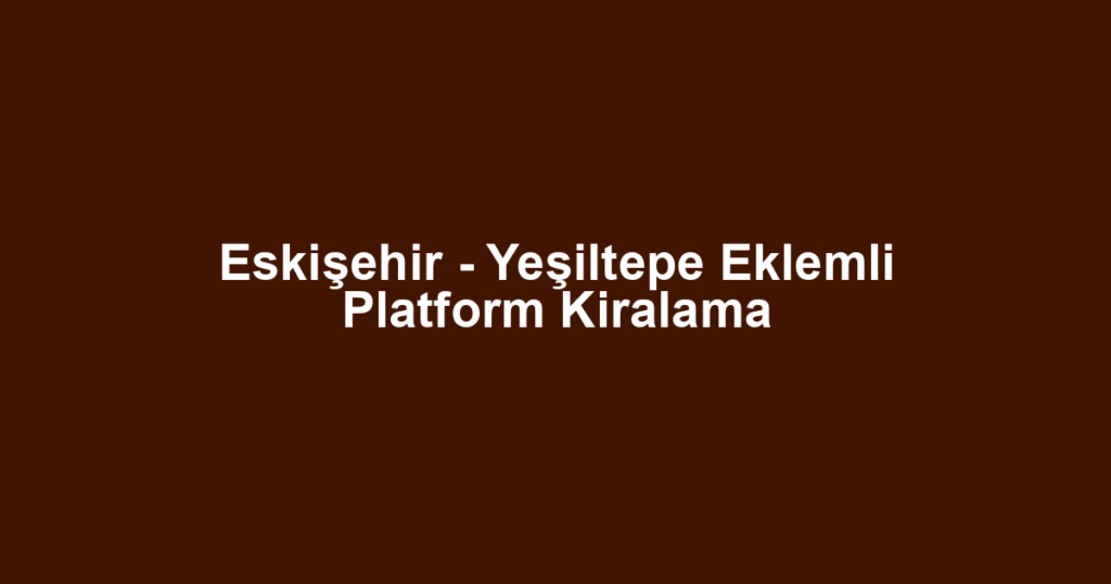 Eskişehir - Yeşiltepe Eklemli Platform Kiralama