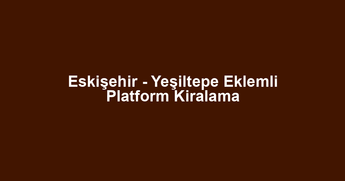 Eskişehir - Yeşiltepe Eklemli Platform Kiralama