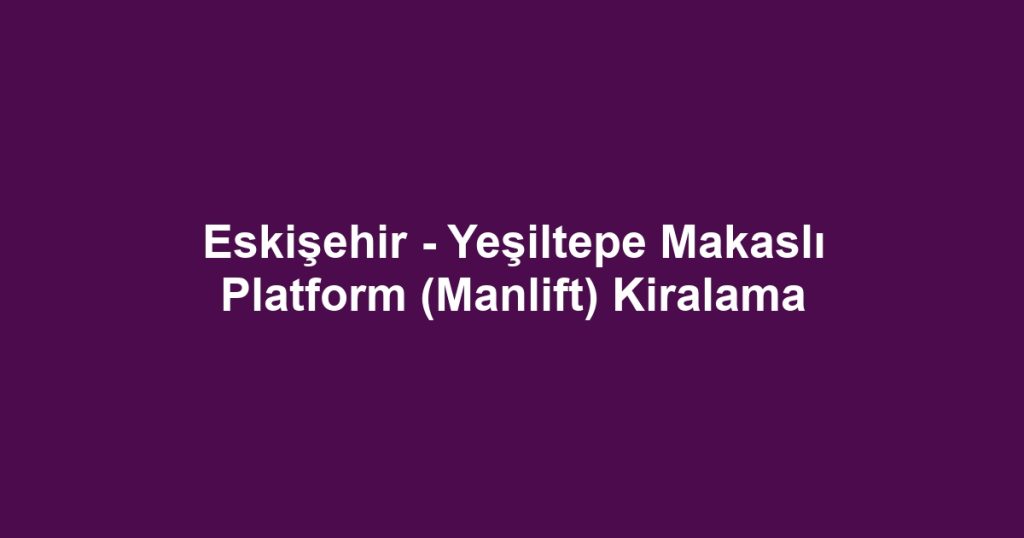 Eskişehir - Yeşiltepe Makaslı Platform (Manlift) Kiralama