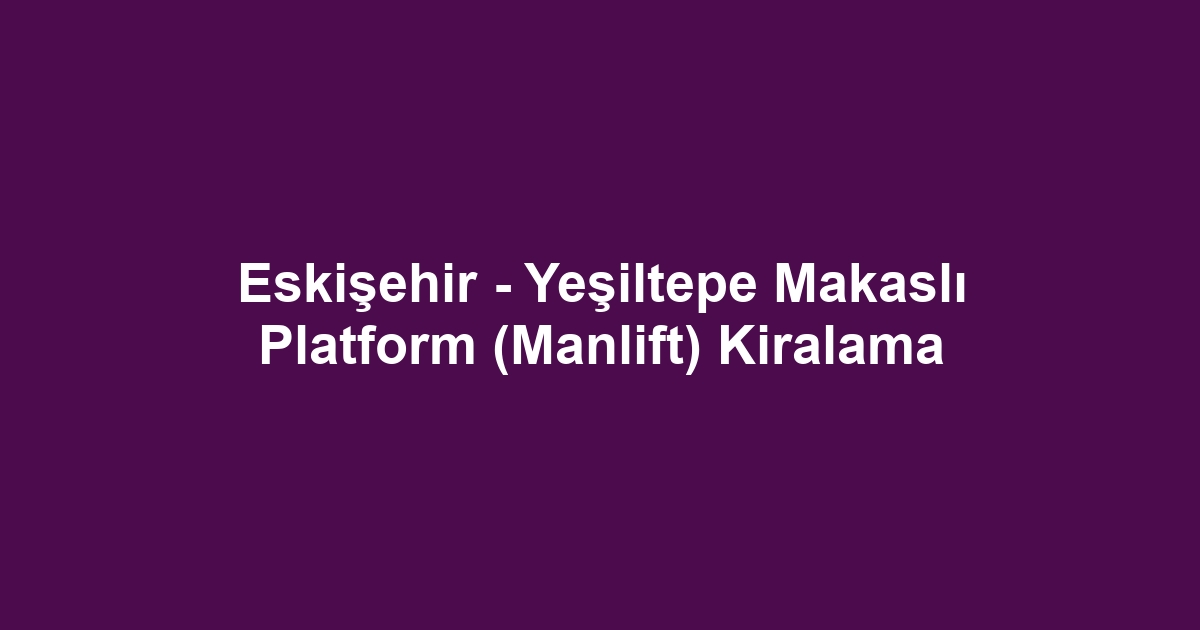 Eskişehir - Yeşiltepe Makaslı Platform (Manlift) Kiralama