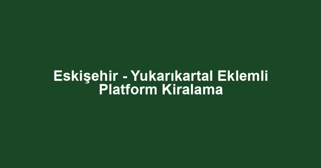 Eskişehir - Yukarıkartal Eklemli Platform Kiralama