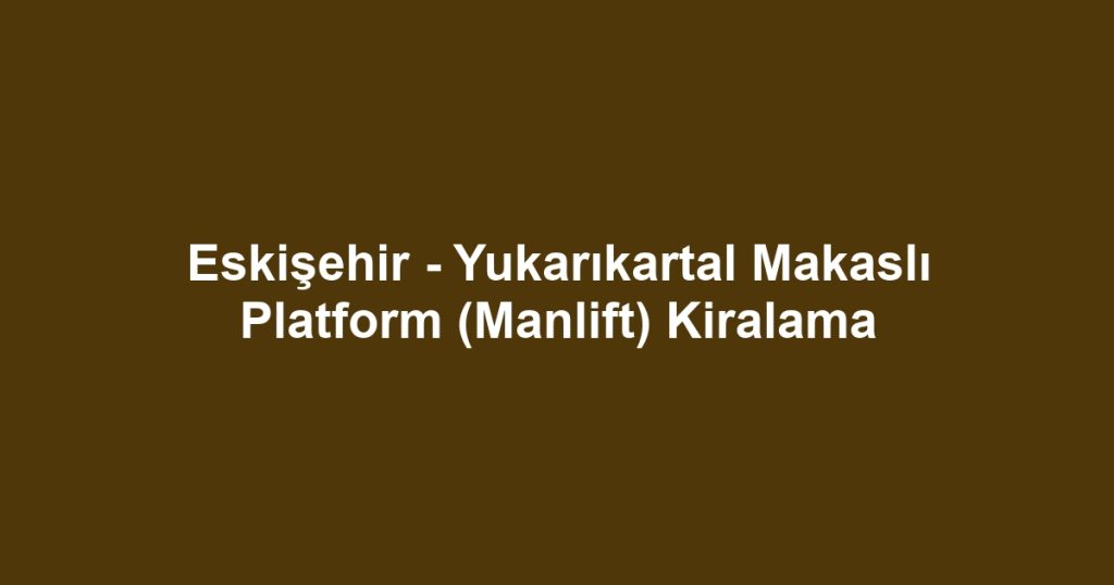 Eskişehir - Yukarıkartal Makaslı Platform (Manlift) Kiralama