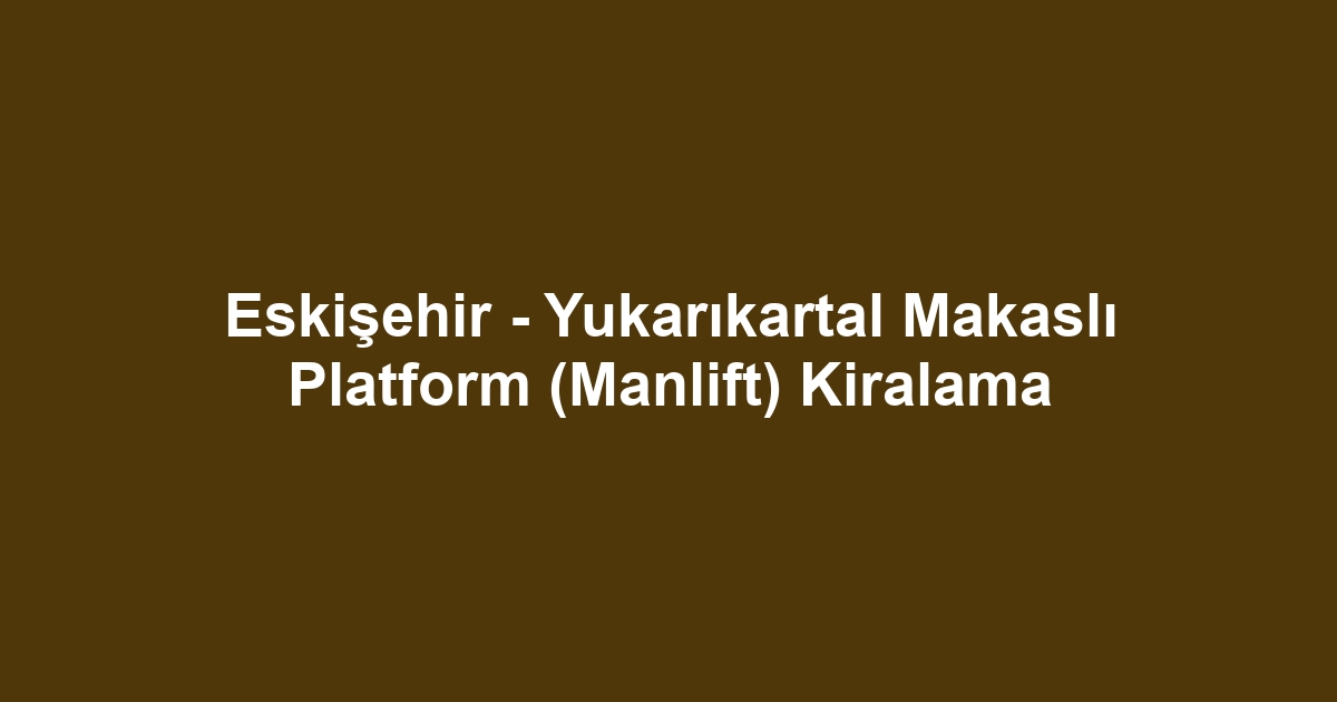 Eskişehir - Yukarıkartal Makaslı Platform (Manlift) Kiralama