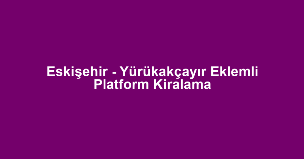 Eskişehir - Yürükakçayır Eklemli Platform Kiralama