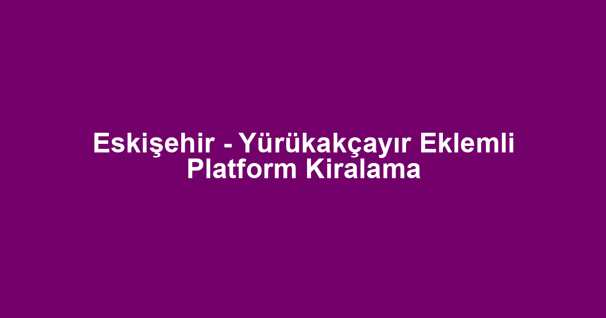 Eskişehir - Yürükakçayır Eklemli Platform Kiralama