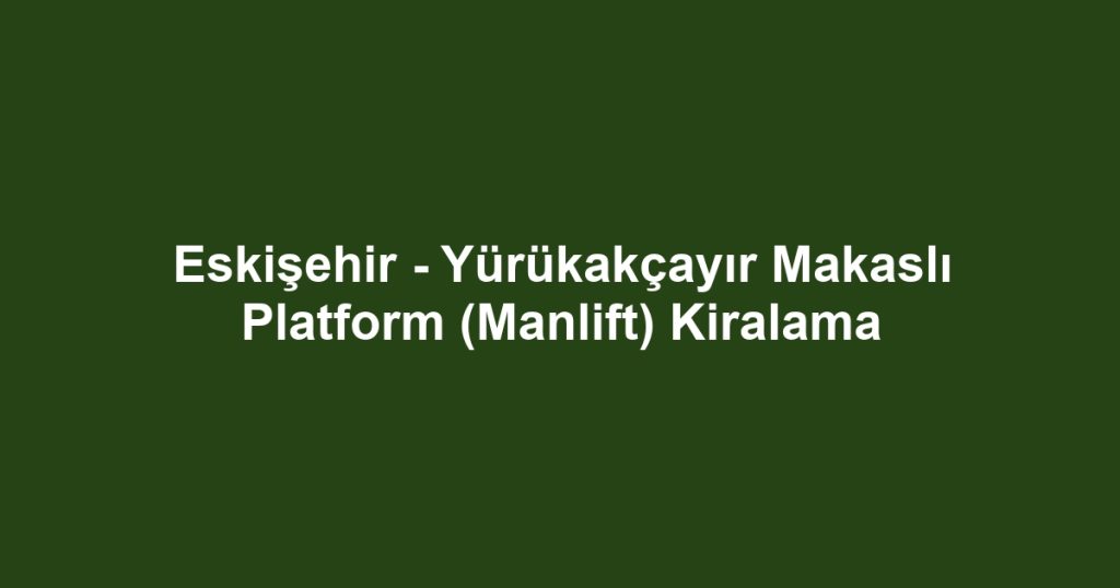 Eskişehir - Yürükakçayır Makaslı Platform (Manlift) Kiralama