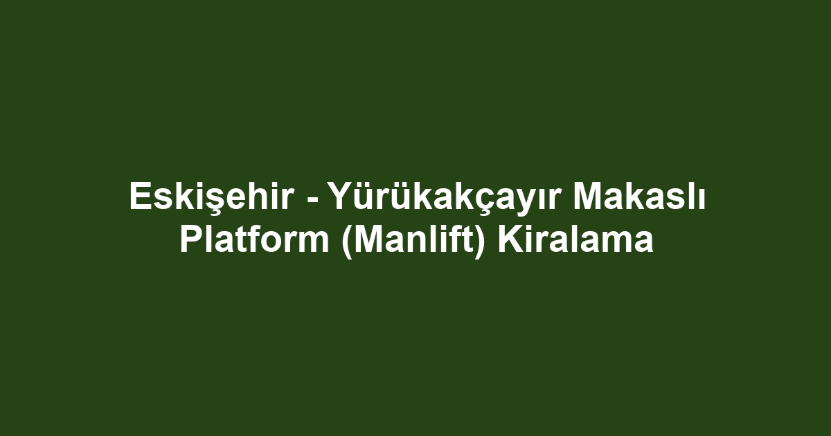 Eskişehir - Yürükakçayır Makaslı Platform (Manlift) Kiralama