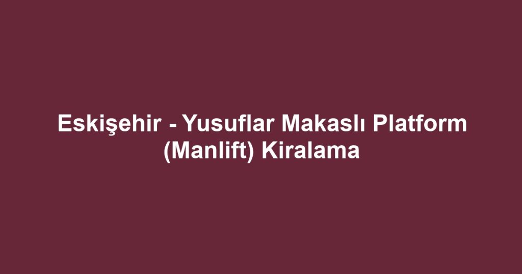 Eskişehir - Yusuflar Makaslı Platform (Manlift) Kiralama