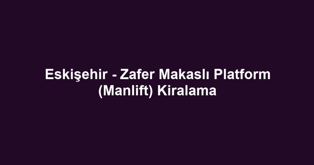 Eskişehir - Zafer Makaslı Platform (Manlift) Kiralama