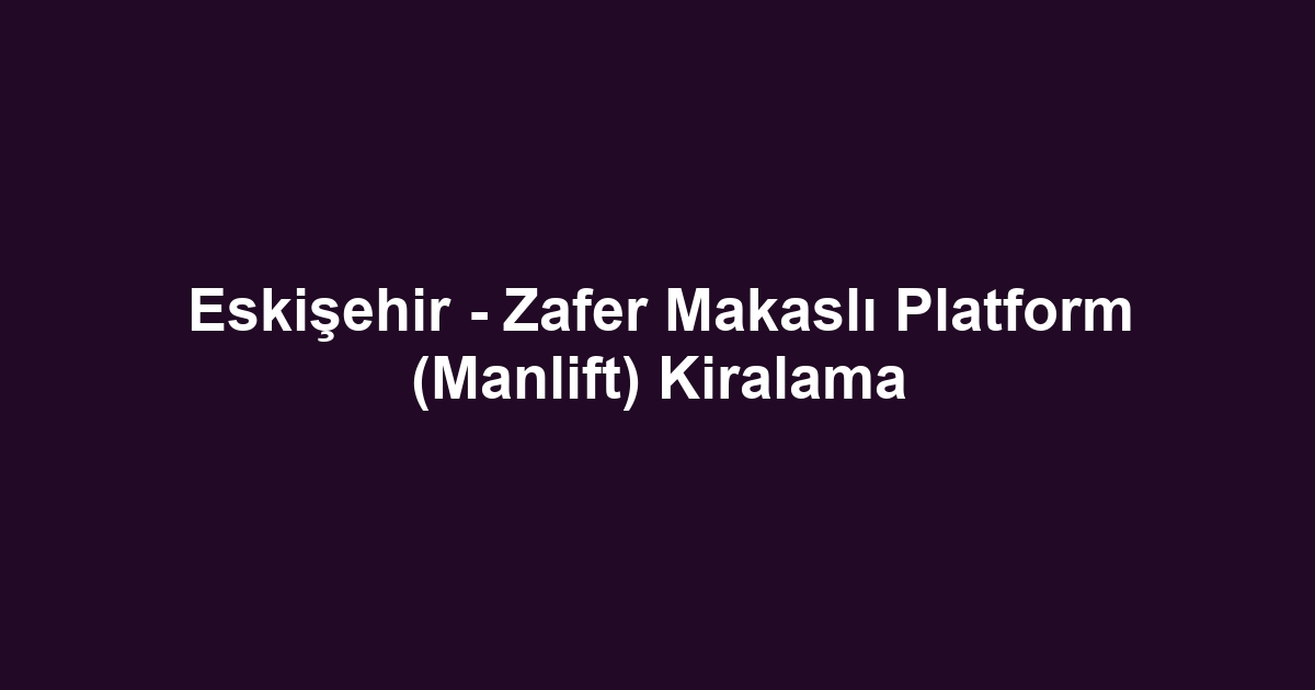 Eskişehir - Zafer Makaslı Platform (Manlift) Kiralama