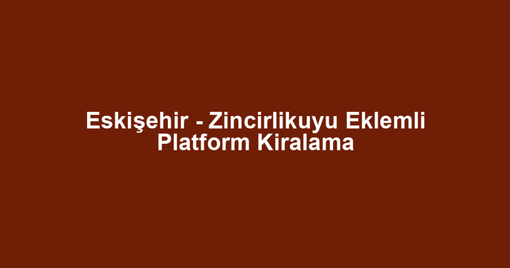 Eskişehir - Zincirlikuyu Eklemli Platform Kiralama