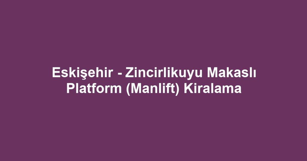 Eskişehir - Zincirlikuyu Makaslı Platform (Manlift) Kiralama
