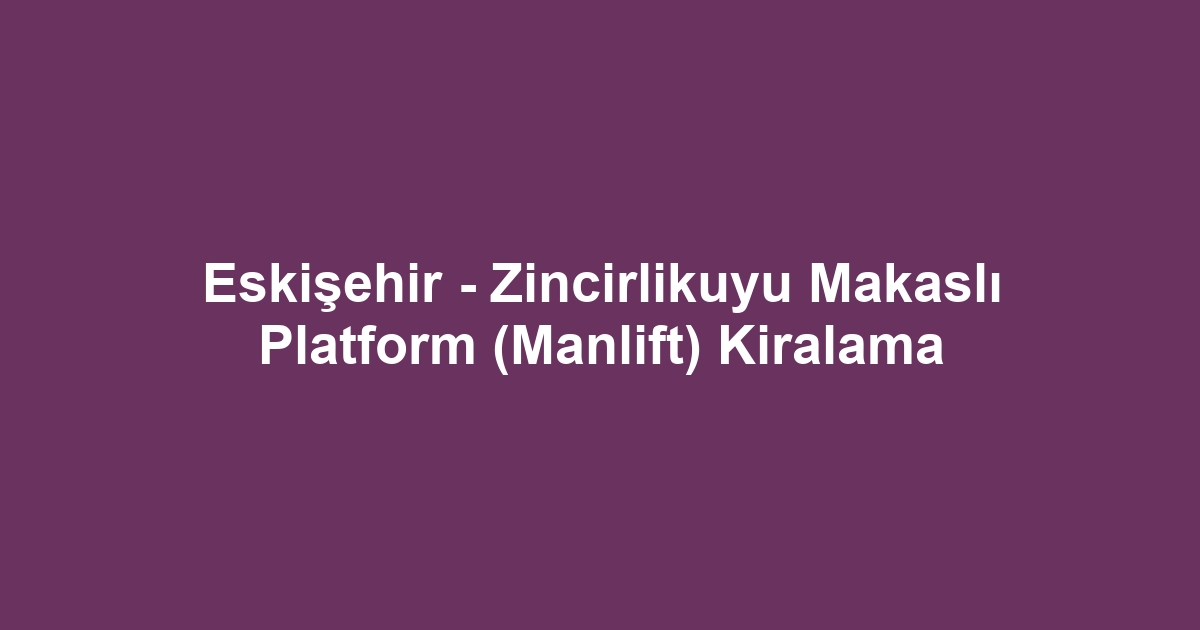 Eskişehir - Zincirlikuyu Makaslı Platform (Manlift) Kiralama
