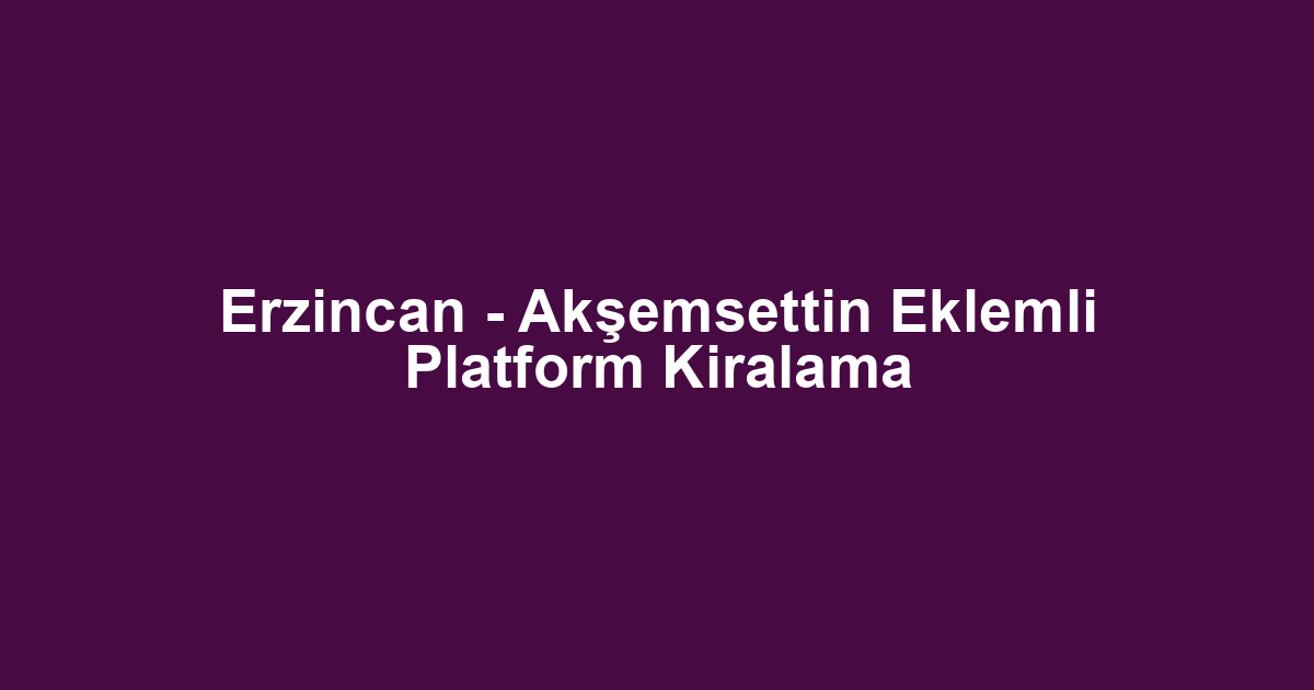Erzincan - Akşemsettin Eklemli Platform Kiralama