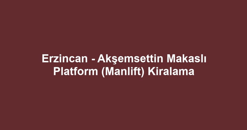 Erzincan - Akşemsettin Makaslı Platform (Manlift) Kiralama