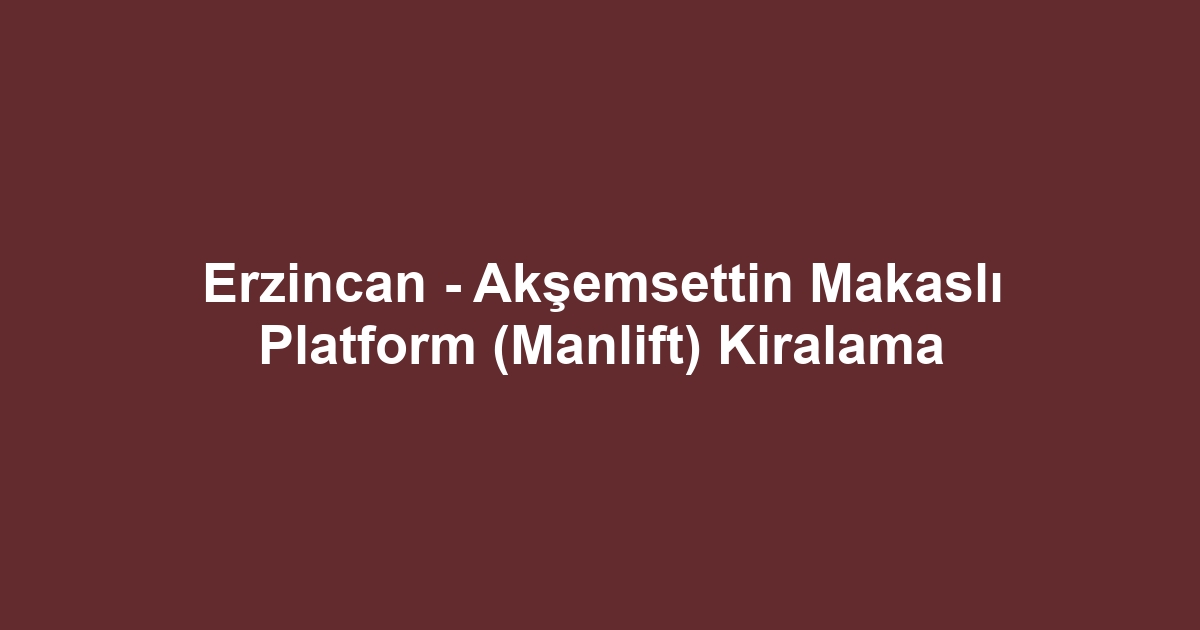 Erzincan - Akşemsettin Makaslı Platform (Manlift) Kiralama