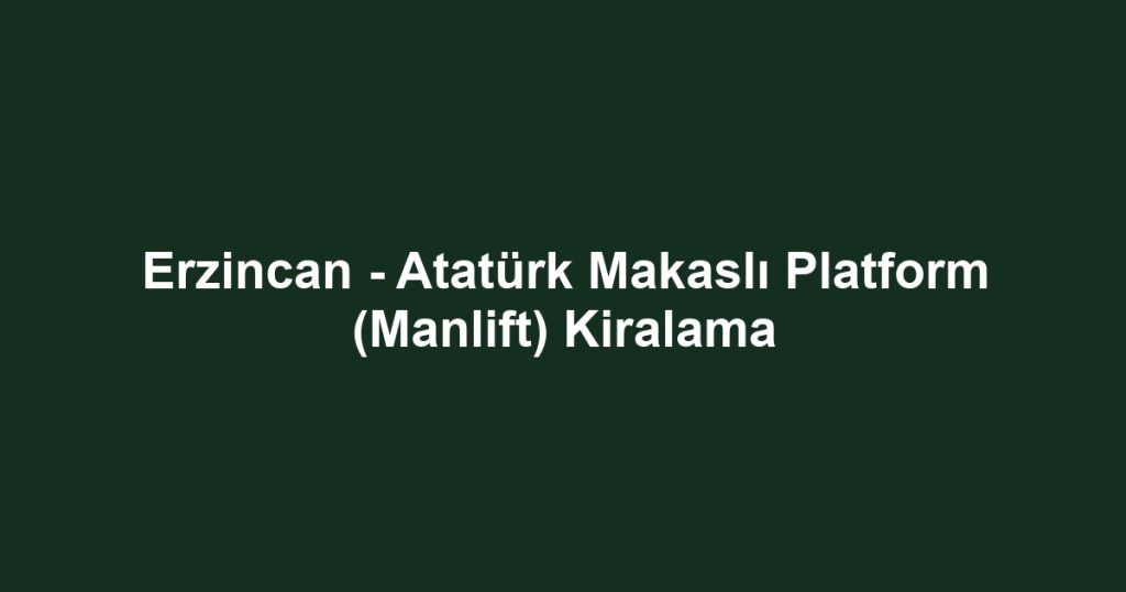 Erzincan - Atatürk Makaslı Platform (Manlift) Kiralama